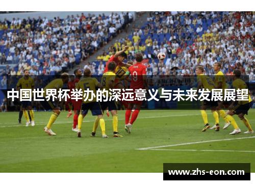 中国世界杯举办的深远意义与未来发展展望