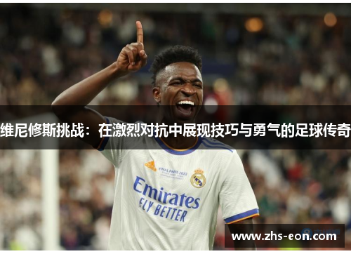 维尼修斯挑战：在激烈对抗中展现技巧与勇气的足球传奇