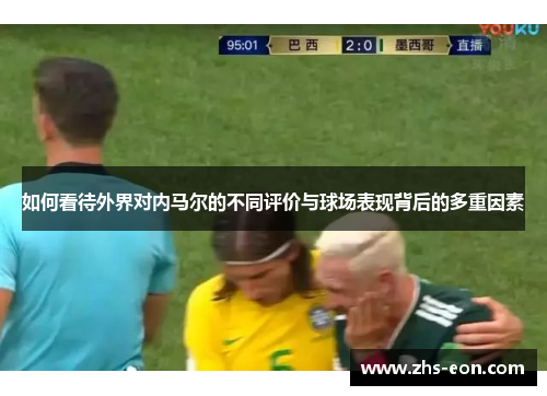 如何看待外界对内马尔的不同评价与球场表现背后的多重因素