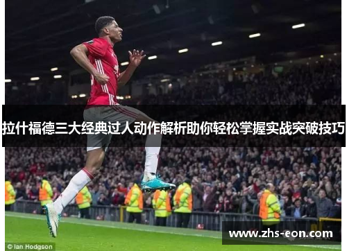 拉什福德三大经典过人动作解析助你轻松掌握实战突破技巧