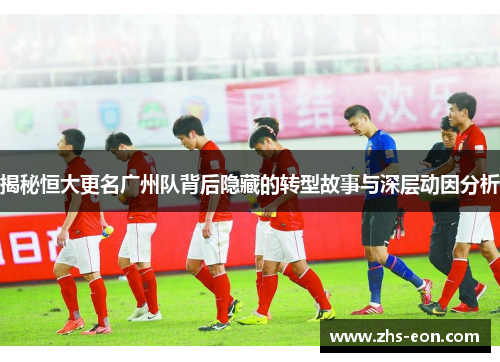 揭秘恒大更名广州队背后隐藏的转型故事与深层动因分析