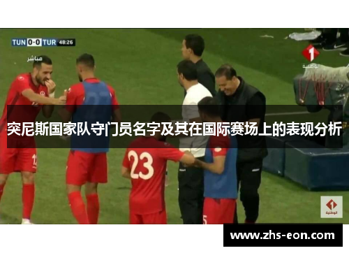 突尼斯国家队守门员名字及其在国际赛场上的表现分析