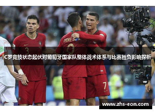 C罗竞技状态起伏对葡萄牙国家队整体战术体系与比赛胜负影响探析