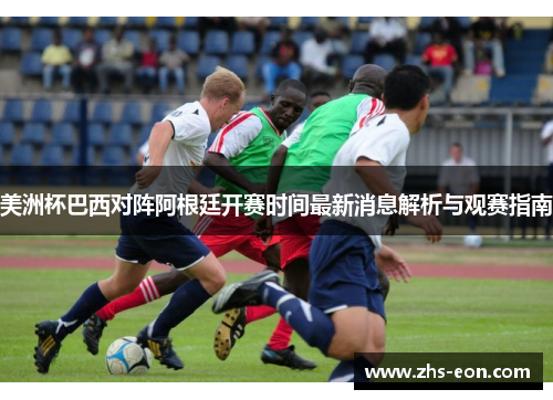 美洲杯巴西对阵阿根廷开赛时间最新消息解析与观赛指南