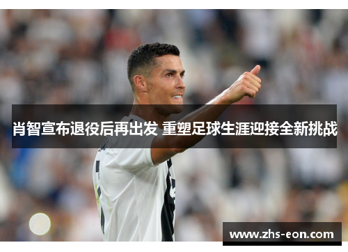 肖智宣布退役后再出发 重塑足球生涯迎接全新挑战