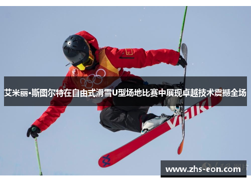 艾米丽·斯图尔特在自由式滑雪U型场地比赛中展现卓越技术震撼全场