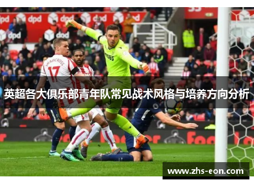 英超各大俱乐部青年队常见战术风格与培养方向分析