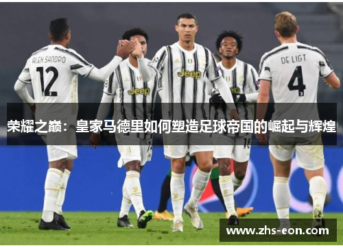 荣耀之巅：皇家马德里如何塑造足球帝国的崛起与辉煌