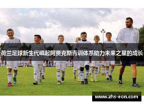 荷兰足球新生代崛起阿贾克斯青训体系助力未来之星的成长