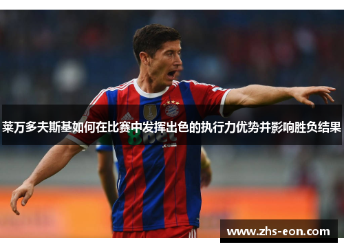 莱万多夫斯基如何在比赛中发挥出色的执行力优势并影响胜负结果