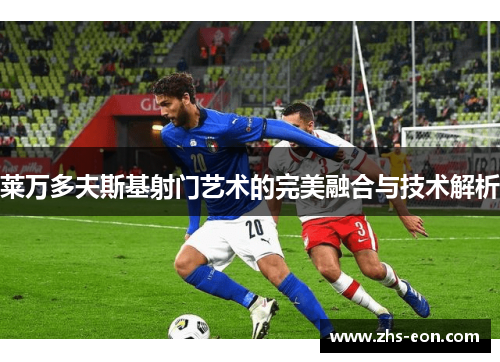 莱万多夫斯基射门艺术的完美融合与技术解析