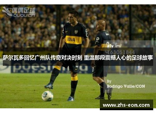 萨尔瓦多回忆广州队传奇对决时刻 重温那段震撼人心的足球故事