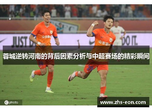蓉城逆转河南的背后因素分析与中超赛场的精彩瞬间