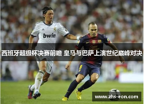 西班牙超级杯决赛前瞻 皇马与巴萨上演世纪巅峰对决