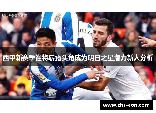 西甲新赛季谁将崭露头角成为明日之星潜力新人分析