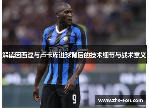 解读因西涅与卢卡库进球背后的技术细节与战术意义