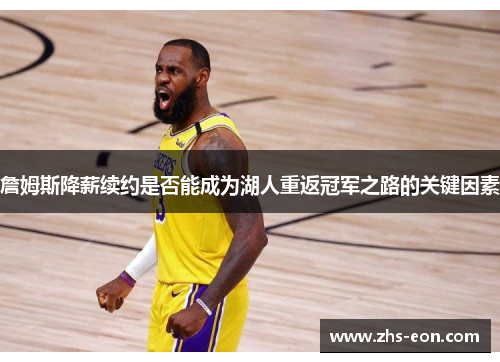 詹姆斯降薪续约是否能成为湖人重返冠军之路的关键因素