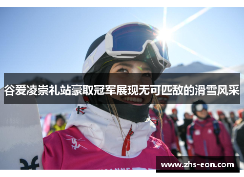 谷爱凌崇礼站豪取冠军展现无可匹敌的滑雪风采