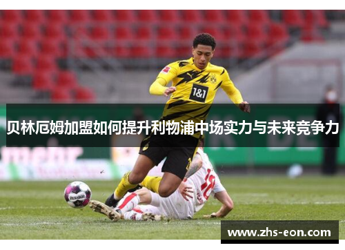 贝林厄姆加盟如何提升利物浦中场实力与未来竞争力