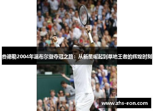 费德勒2004年温布尔登夺冠之路：从新星崛起到草地王者的辉煌时刻