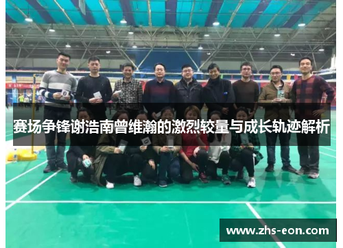 赛场争锋谢浩南曾维瀚的激烈较量与成长轨迹解析