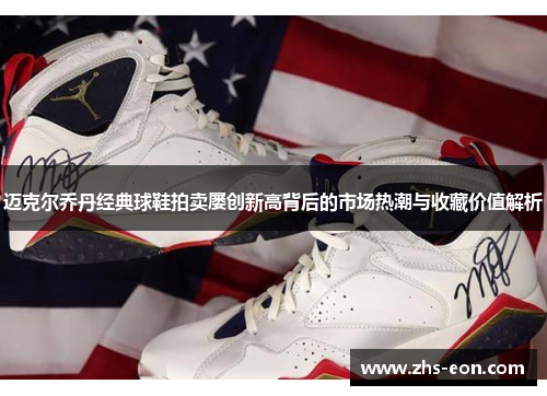 迈克尔乔丹经典球鞋拍卖屡创新高背后的市场热潮与收藏价值解析