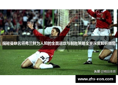 揭秘曼联名将弗兰鲜为人知的全面进攻与制胜策略全景深度解析指南