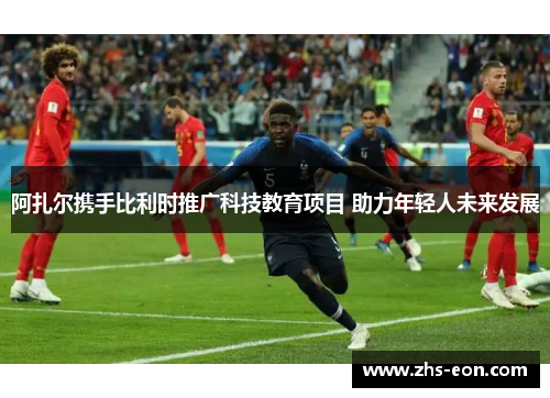 阿扎尔携手比利时推广科技教育项目 助力年轻人未来发展