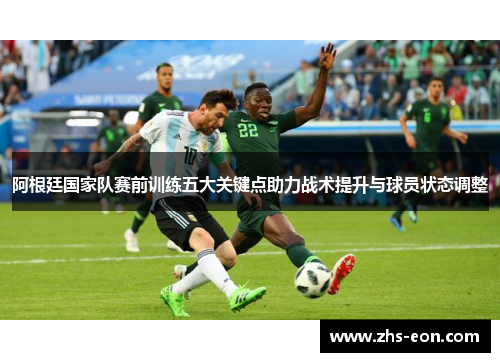 阿根廷国家队赛前训练五大关键点助力战术提升与球员状态调整
