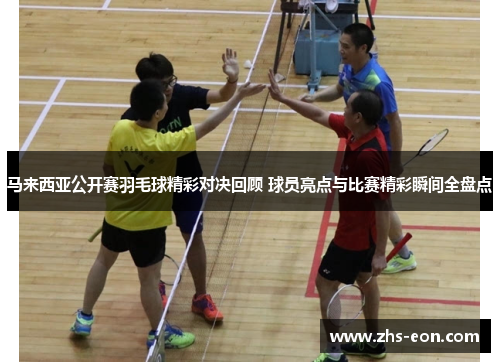 马来西亚公开赛羽毛球精彩对决回顾 球员亮点与比赛精彩瞬间全盘点
