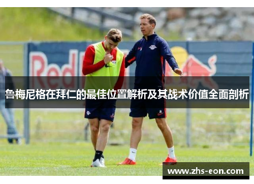 鲁梅尼格在拜仁的最佳位置解析及其战术价值全面剖析