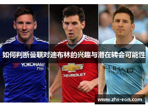 如何判断曼联对迪布林的兴趣与潜在转会可能性